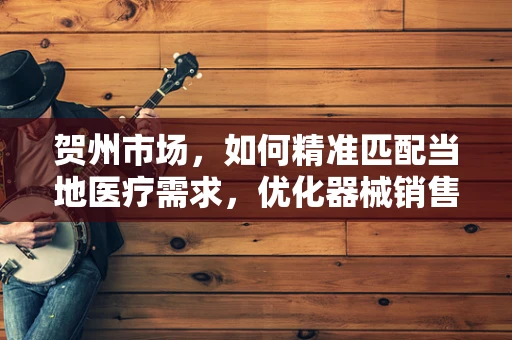 贺州市场，如何精准匹配当地医疗需求，优化器械销售策略？