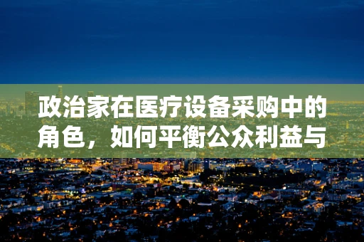 政治家在医疗设备采购中的角色，如何平衡公众利益与个人偏好？