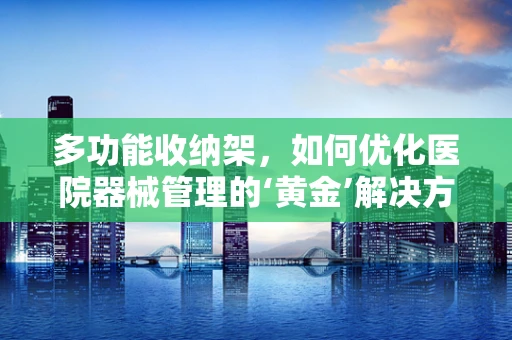 多功能收纳架，如何优化医院器械管理的‘黄金’解决方案？