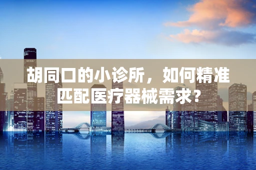 胡同口的小诊所，如何精准匹配医疗器械需求？