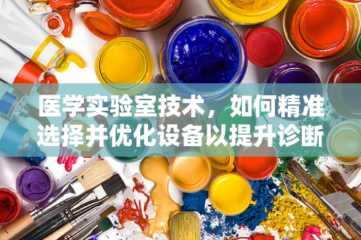 医学实验室技术，如何精准选择并优化设备以提升诊断效率？