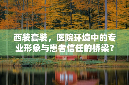 西装套装，医院环境中的专业形象与患者信任的桥梁？