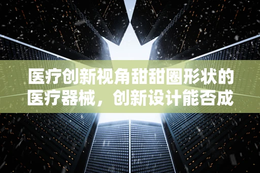 医疗创新视角甜甜圈形状的医疗器械，创新设计能否成为手术室的新宠？
