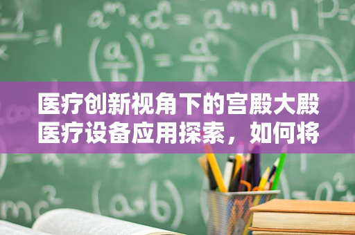 医疗创新视角下的宫殿大殿医疗设备应用探索，如何将高科技融入古典空间？