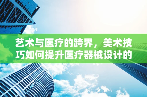 艺术与医疗的跨界，美术技巧如何提升医疗器械设计的美学价值？