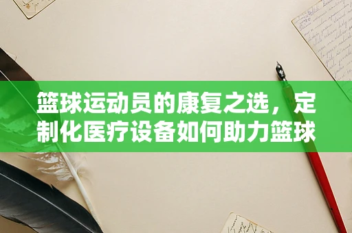 篮球运动员的康复之选，定制化医疗设备如何助力篮球伤病恢复？