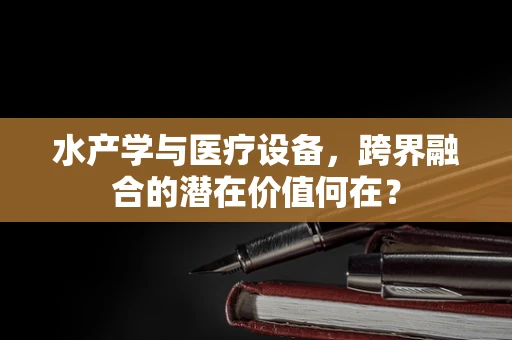 水产学与医疗设备，跨界融合的潜在价值何在？