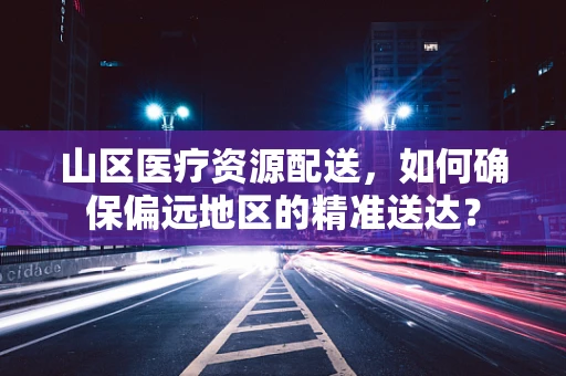 山区医疗资源配送，如何确保偏远地区的精准送达？