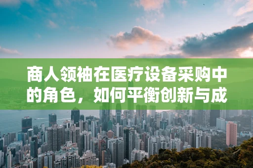 商人领袖在医疗设备采购中的角色，如何平衡创新与成本，引领未来医疗？