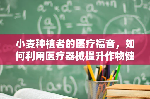 小麦种植者的医疗福音，如何利用医疗器械提升作物健康？