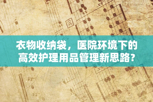 衣物收纳袋，医院环境下的高效护理用品管理新思路？