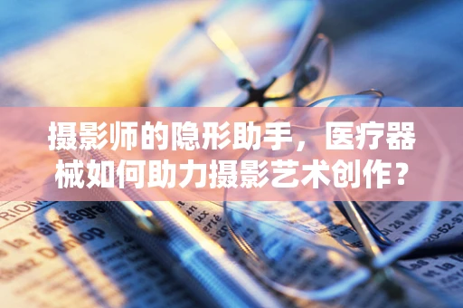 摄影师的隐形助手，医疗器械如何助力摄影艺术创作？