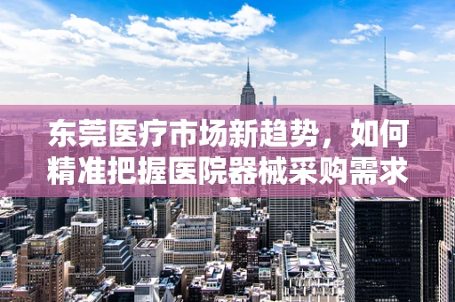 东莞医疗市场新趋势，如何精准把握医院器械采购需求？