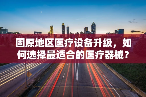 固原地区医疗设备升级，如何选择最适合的医疗器械？