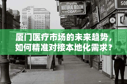 厦门医疗市场的未来趋势，如何精准对接本地化需求？