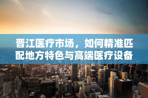 晋江医疗市场，如何精准匹配地方特色与高端医疗设备？