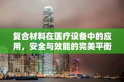 复合材料在医疗设备中的应用，安全与效能的完美平衡？