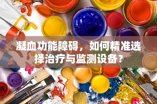 凝血功能障碍，如何精准选择治疗与监测设备？