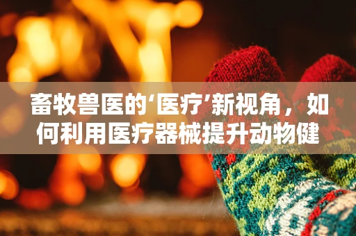 畜牧兽医的‘医疗’新视角，如何利用医疗器械提升动物健康管理？