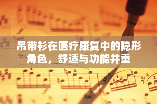 吊带衫在医疗康复中的隐形角色，舒适与功能并重