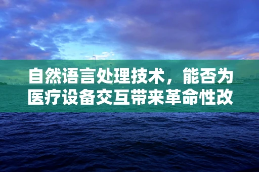 自然语言处理技术，能否为医疗设备交互带来革命性改变？