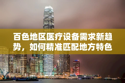 百色地区医疗设备需求新趋势，如何精准匹配地方特色与医疗技术？