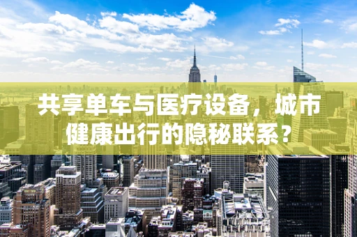 共享单车与医疗设备，城市健康出行的隐秘联系？