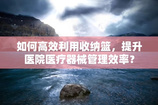 如何高效利用收纳篮，提升医院医疗器械管理效率？