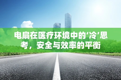 电扇在医疗环境中的‘冷’思考，安全与效率的平衡