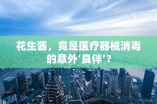 花生酱，竟是医疗器械消毒的意外‘良伴’？