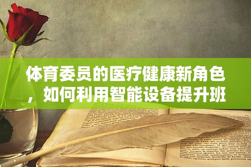 体育委员的医疗健康新角色，如何利用智能设备提升班级运动安全？