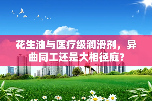 花生油与医疗级润滑剂，异曲同工还是大相径庭？