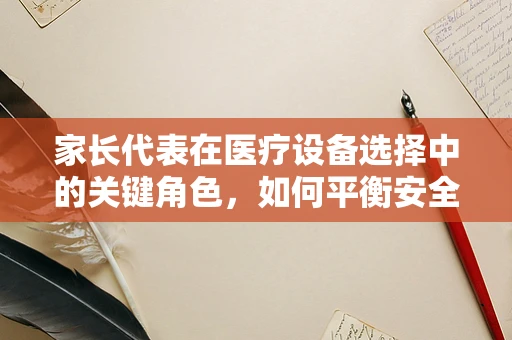 家长代表在医疗设备选择中的关键角色，如何平衡安全与性价比？