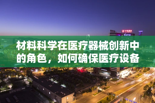 材料科学在医疗器械创新中的角色，如何确保医疗设备的耐用与安全？