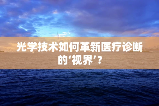 光学技术如何革新医疗诊断的‘视界’？