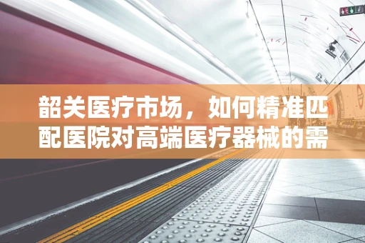韶关医疗市场，如何精准匹配医院对高端医疗器械的需求？