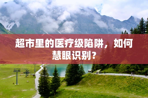 超市里的医疗级陷阱，如何慧眼识别？