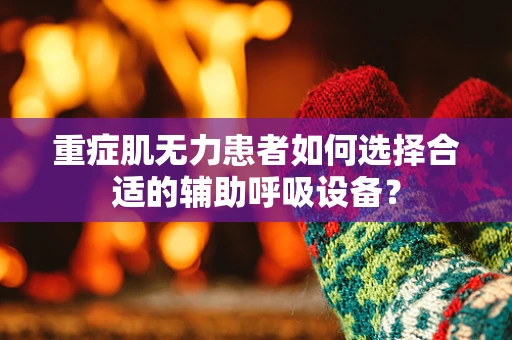 重症肌无力患者如何选择合适的辅助呼吸设备？