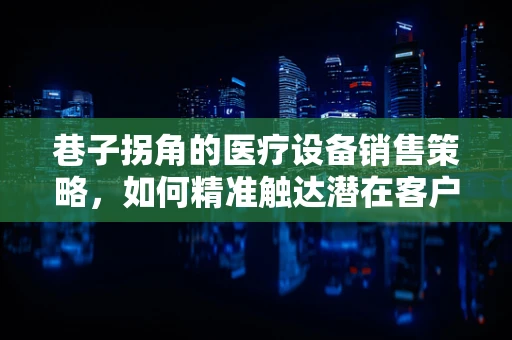 巷子拐角的医疗设备销售策略，如何精准触达潜在客户？