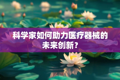 科学家如何助力医疗器械的未来创新？