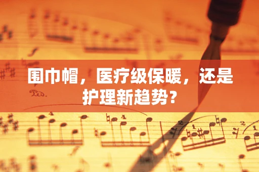 围巾帽，医疗级保暖，还是护理新趋势？