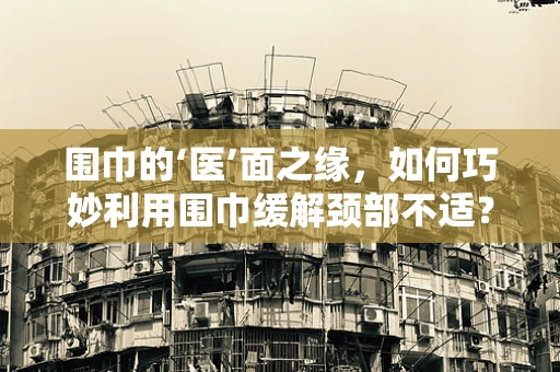 围巾的‘医’面之缘，如何巧妙利用围巾缓解颈部不适？