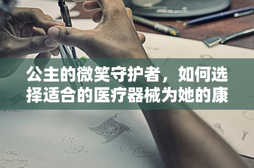 公主的微笑守护者，如何选择适合的医疗器械为她的康复之旅护航？