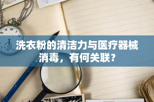 洗衣粉的清洁力与医疗器械消毒，有何关联？