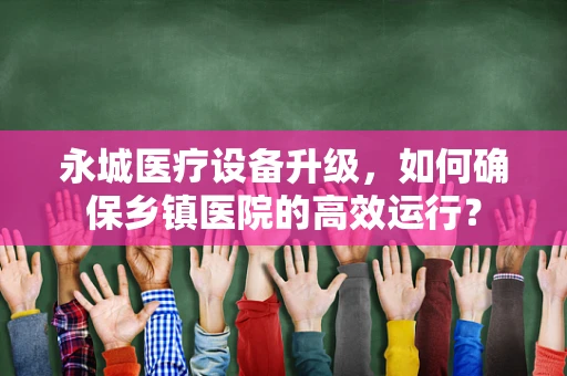 永城医疗设备升级，如何确保乡镇医院的高效运行？