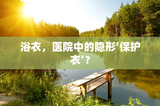 浴衣，医院中的隐形‘保护衣’？