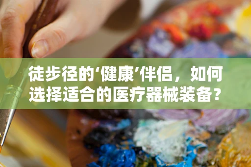 徒步径的‘健康’伴侣，如何选择适合的医疗器械装备？