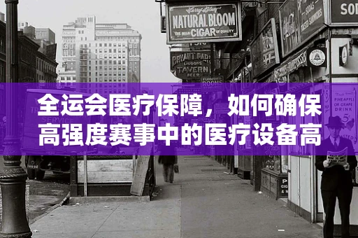 全运会医疗保障，如何确保高强度赛事中的医疗设备高效运行？
