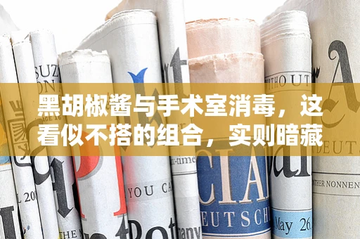 黑胡椒酱与手术室消毒，这看似不搭的组合，实则暗藏医疗小知识？
