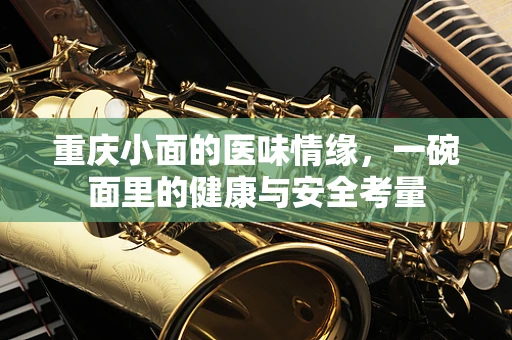 重庆小面的医味情缘，一碗面里的健康与安全考量